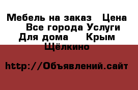 Мебель на заказ › Цена ­ 0 - Все города Услуги » Для дома   . Крым,Щёлкино